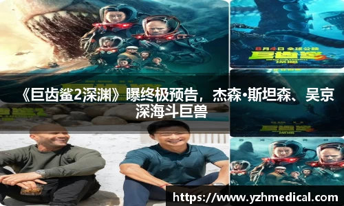 欧宝电竞：《巨齿鲨2深渊》曝终极预告，杰森·斯坦森、吴京深海斗巨兽